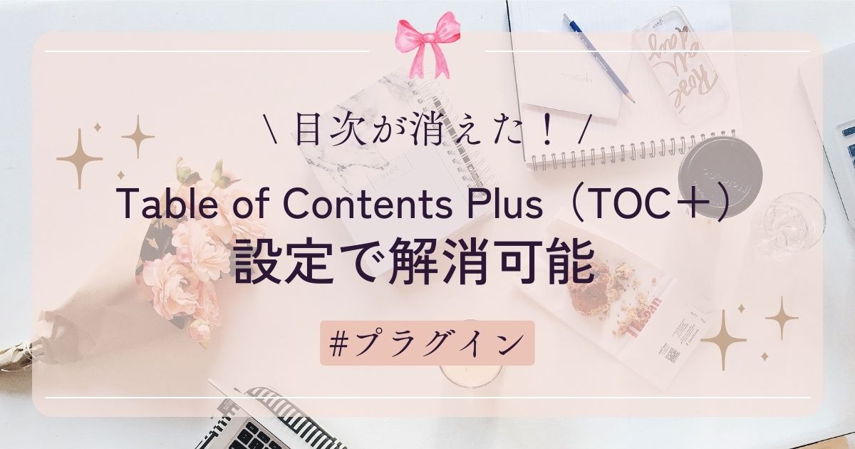 【目次が消えた！】Table of Contents Plus（TOC＋）の設定で解消可能