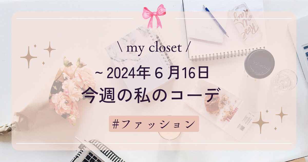 【my closet】2024年６月16日までの私の週間コーデ